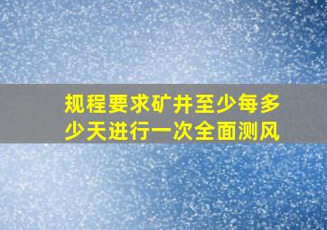 规程要求矿井至少每多少天进行一次全面测风