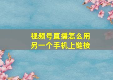 视频号直播怎么用另一个手机上链接