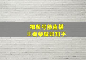 视频号能直播王者荣耀吗知乎