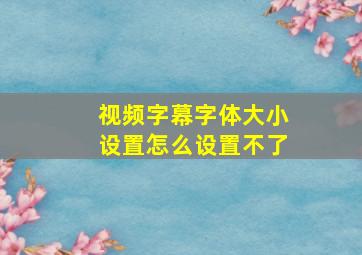 视频字幕字体大小设置怎么设置不了