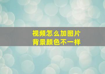 视频怎么加图片背景颜色不一样