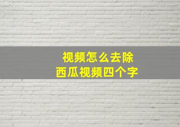 视频怎么去除西瓜视频四个字