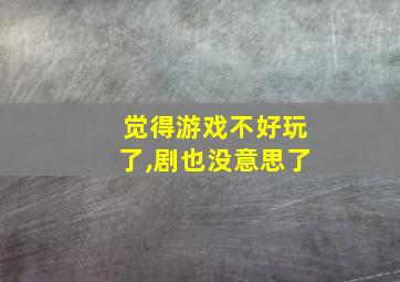 觉得游戏不好玩了,剧也没意思了