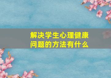 解决学生心理健康问题的方法有什么