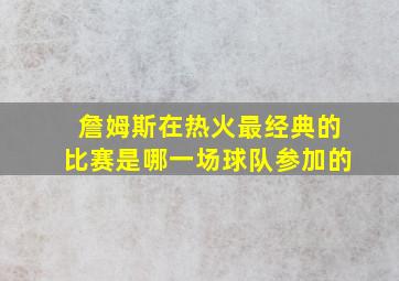 詹姆斯在热火最经典的比赛是哪一场球队参加的