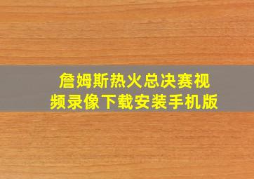 詹姆斯热火总决赛视频录像下载安装手机版