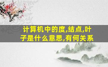 计算机中的度,结点,叶子是什么意思,有何关系