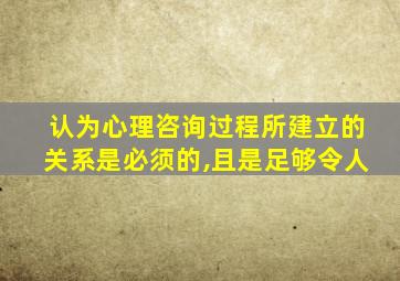 认为心理咨询过程所建立的关系是必须的,且是足够令人