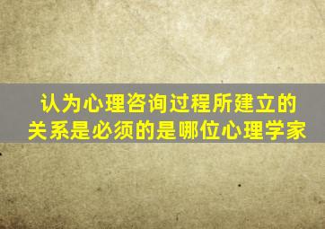 认为心理咨询过程所建立的关系是必须的是哪位心理学家