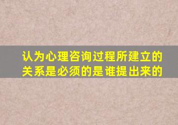 认为心理咨询过程所建立的关系是必须的是谁提出来的