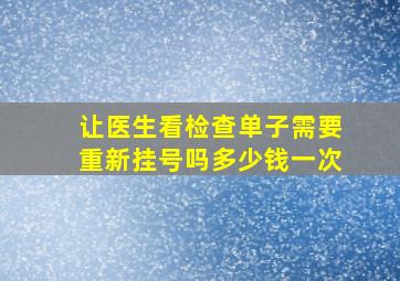 让医生看检查单子需要重新挂号吗多少钱一次