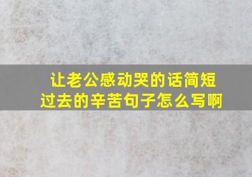 让老公感动哭的话简短过去的辛苦句子怎么写啊