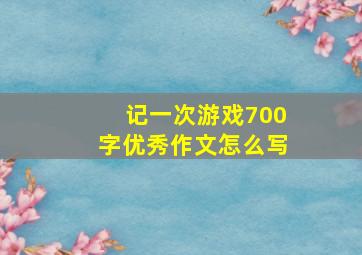 记一次游戏700字优秀作文怎么写