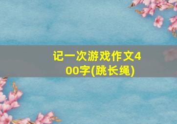 记一次游戏作文400字(跳长绳)