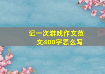 记一次游戏作文范文400字怎么写