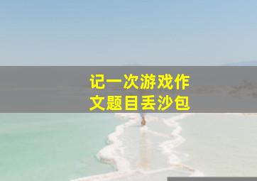 记一次游戏作文题目丢沙包