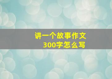 讲一个故事作文300字怎么写