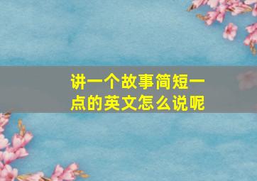 讲一个故事简短一点的英文怎么说呢