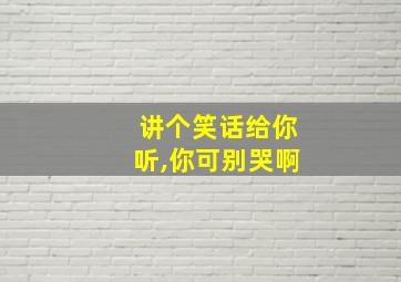 讲个笑话给你听,你可别哭啊