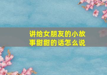 讲给女朋友的小故事甜甜的话怎么说