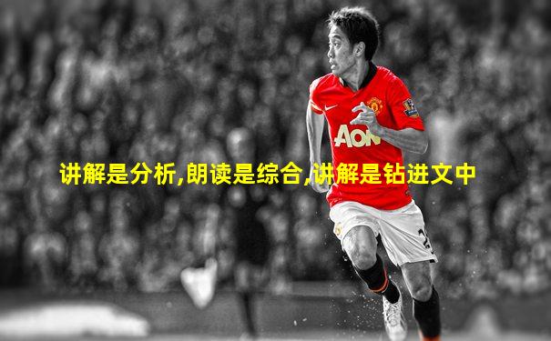 讲解是分析,朗读是综合,讲解是钻进文中