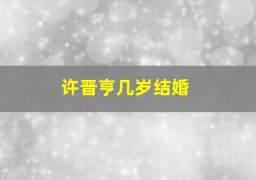 许晋亨几岁结婚