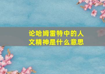 论哈姆雷特中的人文精神是什么意思