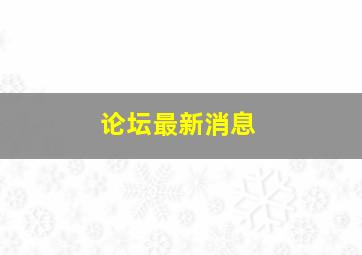 论坛最新消息