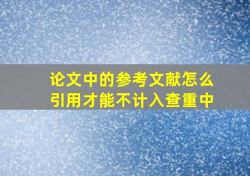 论文中的参考文献怎么引用才能不计入查重中