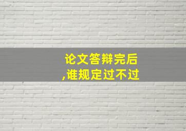 论文答辩完后,谁规定过不过