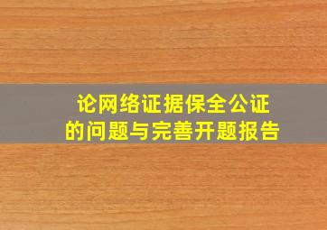 论网络证据保全公证的问题与完善开题报告