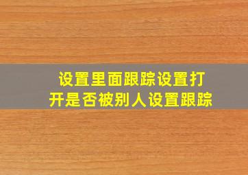 设置里面跟踪设置打开是否被别人设置跟踪