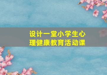 设计一堂小学生心理健康教育活动课