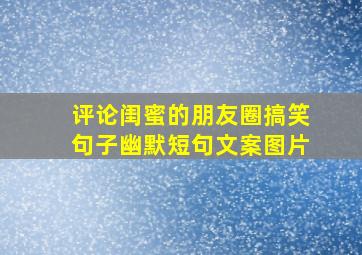 评论闺蜜的朋友圈搞笑句子幽默短句文案图片