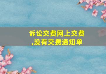 诉讼交费网上交费,没有交费通知单