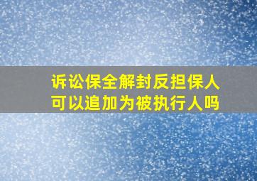 诉讼保全解封反担保人可以追加为被执行人吗