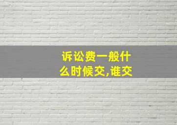 诉讼费一般什么时候交,谁交