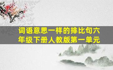 词语意思一样的排比句六年级下册人教版第一单元