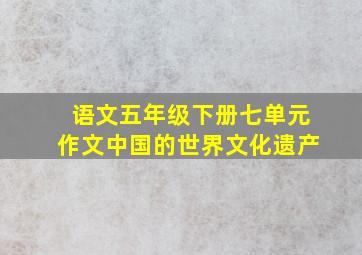 语文五年级下册七单元作文中国的世界文化遗产