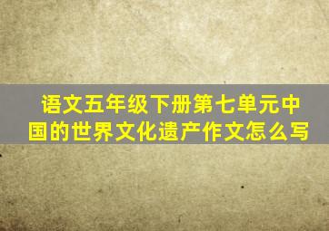 语文五年级下册第七单元中国的世界文化遗产作文怎么写