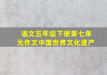 语文五年级下册第七单元作文中国世界文化遗产