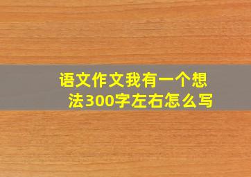 语文作文我有一个想法300字左右怎么写