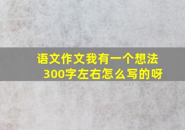 语文作文我有一个想法300字左右怎么写的呀