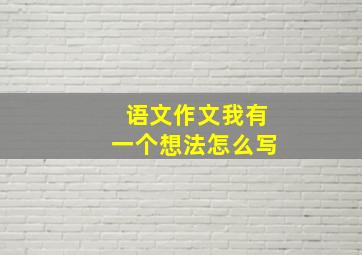 语文作文我有一个想法怎么写