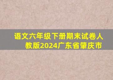 语文六年级下册期末试卷人教版2024广东省肇庆市