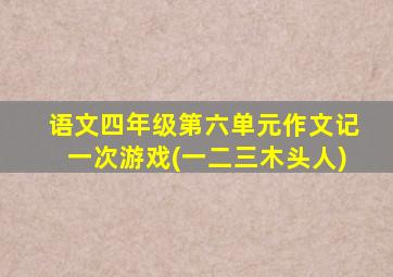 语文四年级第六单元作文记一次游戏(一二三木头人)