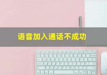 语音加入通话不成功