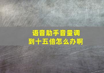 语音助手音量调到十五倍怎么办啊