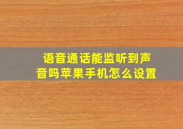 语音通话能监听到声音吗苹果手机怎么设置