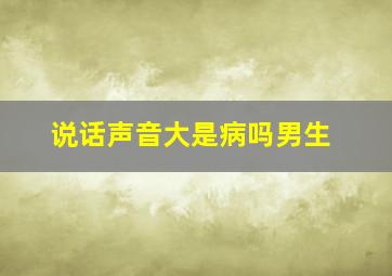 说话声音大是病吗男生